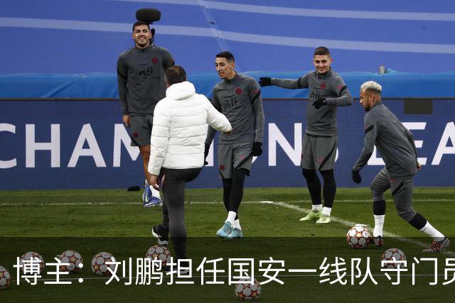博主：刘鹏担任国安一线队守门员教练，此前曾任职李金羽教练团队