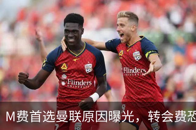 M费首选曼联原因曝光，转会费恐水涨船高！大英中场悍将亦乐意加盟